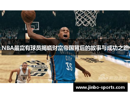 NBA最富有球员揭晓财富帝国背后的故事与成功之路