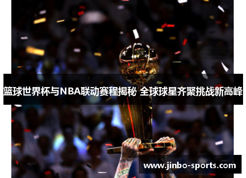 篮球世界杯与NBA联动赛程揭秘 全球球星齐聚挑战新高峰