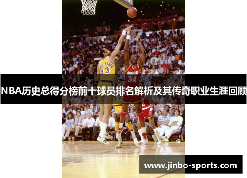 NBA历史总得分榜前十球员排名解析及其传奇职业生涯回顾